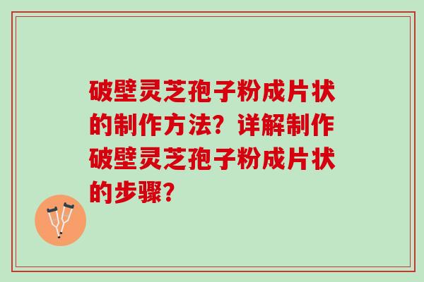 破壁灵芝孢子粉成片状的制作方法？详解制作破壁灵芝孢子粉成片状的步骤？