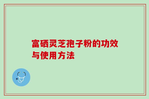 富硒灵芝孢子粉的功效与使用方法