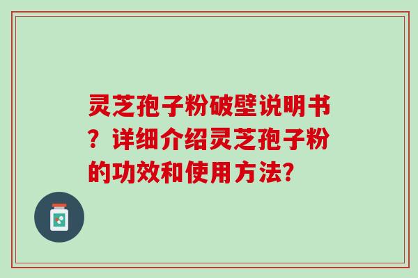 灵芝孢子粉破壁说明书？详细介绍灵芝孢子粉的功效和使用方法？