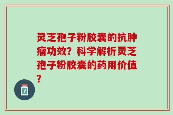 灵芝孢子粉胶囊的抗肿瘤功效？科学解析灵芝孢子粉胶囊的药用价值？