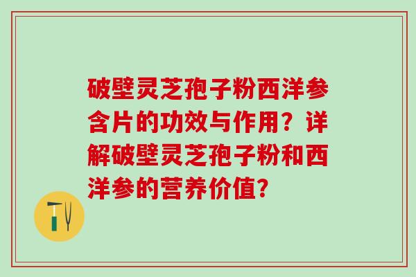 破壁灵芝孢子粉西洋参含片的功效与作用？详解破壁灵芝孢子粉和西洋参的营养价值？
