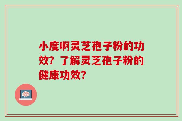 小度啊灵芝孢子粉的功效？了解灵芝孢子粉的健康功效？