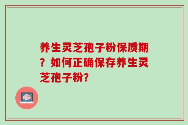 养生灵芝孢子粉保质期?如何正确保存养生灵芝孢子粉? 养生灵芝孢子粉保质期?如何正确保存养生灵芝孢子粉?