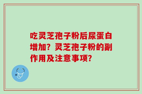 吃灵芝孢子粉后尿蛋白增加？灵芝孢子粉的副作用及注意事项？