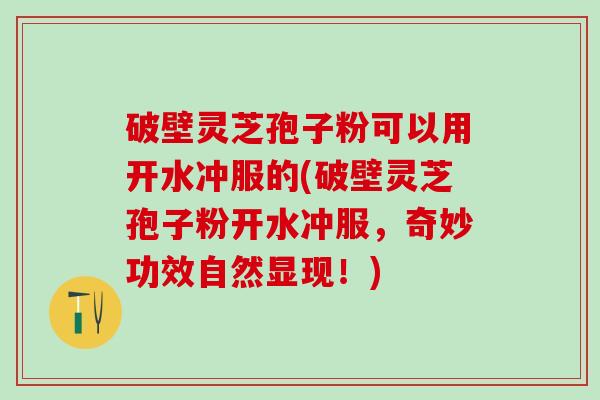 破壁灵芝孢子粉可以用开水冲服的(破壁灵芝孢子粉开水冲服，奇妙功效自然显现！)