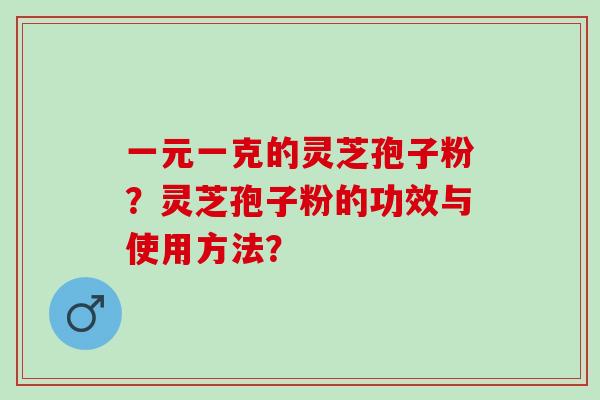 一元一克的灵芝孢子粉？灵芝孢子粉的功效与使用方法？