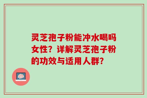 灵芝孢子粉能冲水喝吗女性？详解灵芝孢子粉的功效与适用人群？