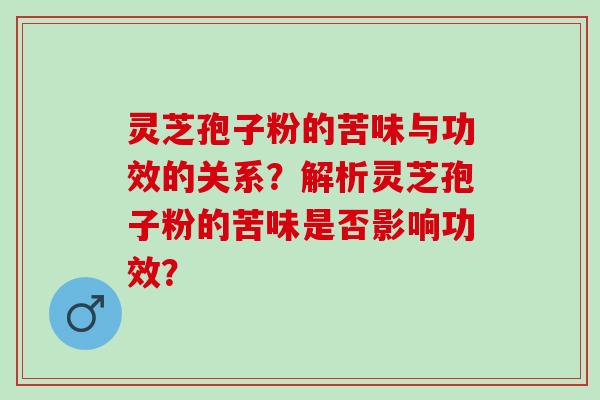 灵芝孢子粉的苦味与功效的关系？解析灵芝孢子粉的苦味是否影响功效？