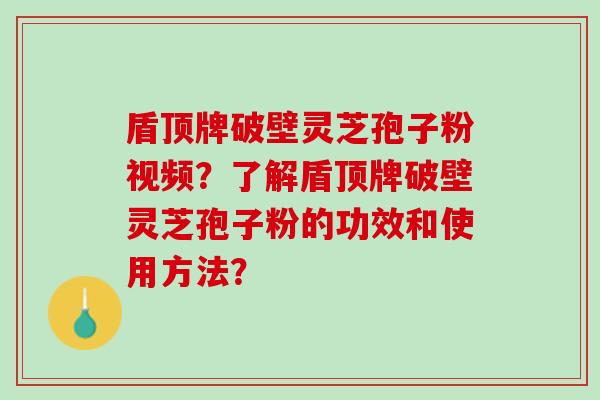 盾顶牌破壁灵芝孢子粉视频？了解盾顶牌破壁灵芝孢子粉的功效和使用方法？