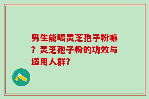 男生能喝灵芝孢子粉嘛？灵芝孢子粉的功效与适用人群？