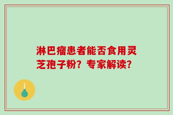 淋巴瘤患者能否食用灵芝孢子粉?专家解读? 淋巴瘤患者能否食用灵芝孢子粉?专家解读?