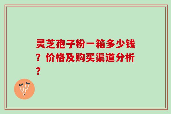 灵芝孢子粉一箱多少钱？价格及购买渠道分析？