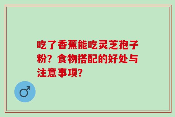 吃了香蕉能吃灵芝孢子粉？食物搭配的好处与注意事项？