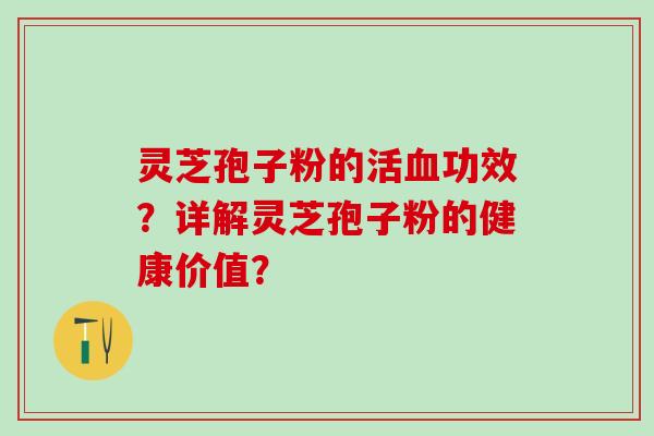 灵芝孢子粉的活血功效？详解灵芝孢子粉的健康价值？