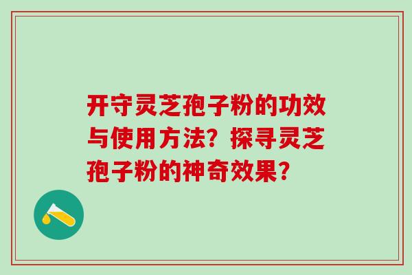 开守灵芝孢子粉的功效与使用方法?探寻灵芝孢子粉的神奇效果? 开守灵芝孢子粉的功效与使用方法?探寻灵芝孢子粉的神奇效果?