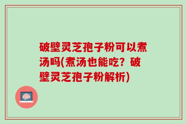 破壁灵芝孢子粉可以煮汤吗(煮汤也能吃？破壁灵芝孢子粉解析)