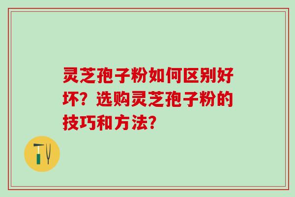 灵芝孢子粉如何区别好坏?选购灵芝孢子粉的技巧和方法? 灵芝孢子粉如何区别好坏?选购灵芝孢子粉的技巧和方法?