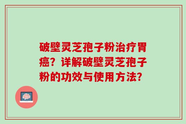 破壁灵芝孢子粉胃？详解破壁灵芝孢子粉的功效与使用方法？
