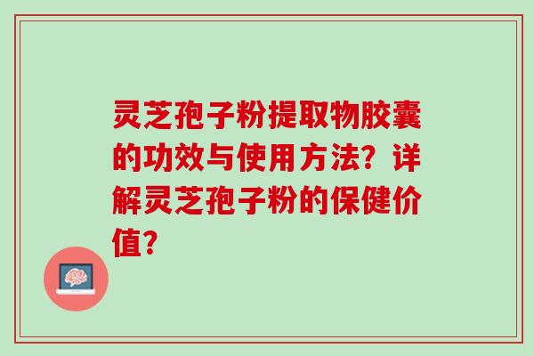 灵芝孢子粉提取物胶囊的功效与使用方法?详解灵芝孢子粉的保健价值? 灵芝孢子粉提取物胶囊的功效与使用方法?详解灵芝孢子粉的保健价值?