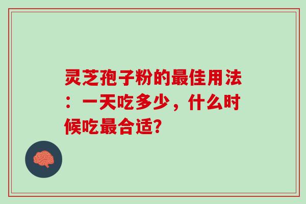 灵芝孢子粉的最佳用法：一天吃多少，什么时候吃最合适？