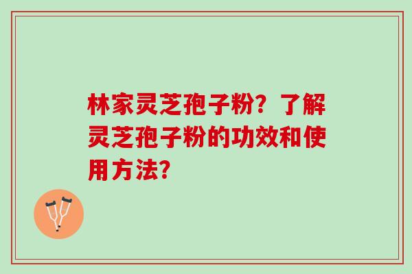 林家灵芝孢子粉？了解灵芝孢子粉的功效和使用方法？