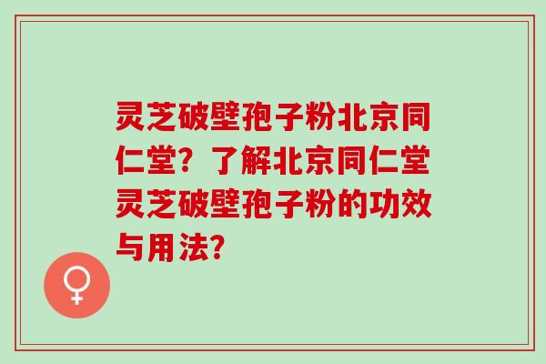 灵芝破壁孢子粉北京同仁堂？了解北京同仁堂灵芝破壁孢子粉的功效与用法？