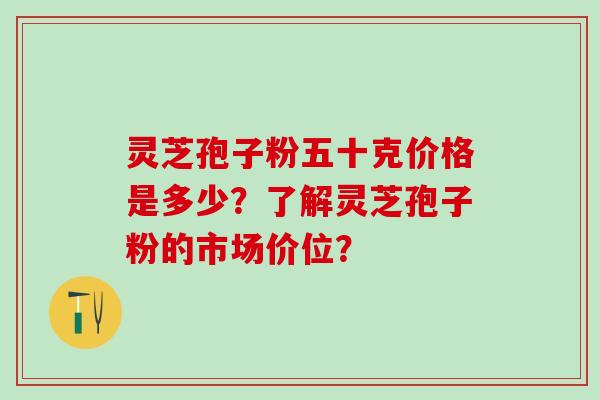灵芝孢子粉五十克价格是多少？了解灵芝孢子粉的市场价位？