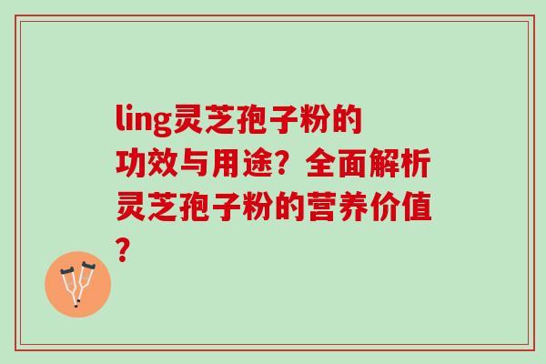 ling灵芝孢子粉的功效与用途?全面解析灵芝孢子粉的营养价值? ling灵芝孢子粉的功效与用途?全面解析灵芝孢子粉的营养价值?