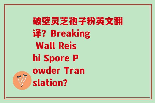破壁灵芝孢子粉英文翻译？Breaking Wall Reishi Spore Powder Translation？