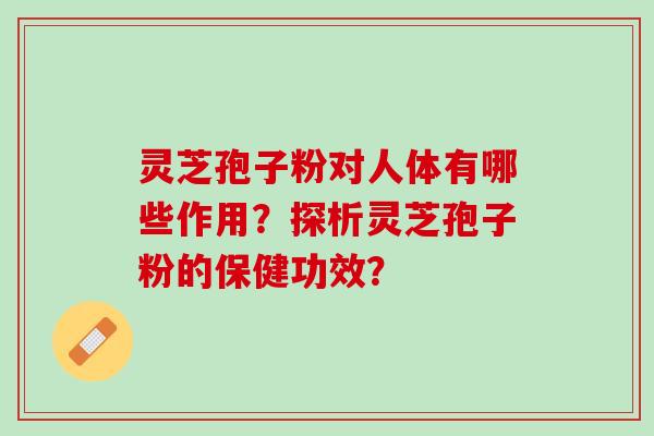 灵芝孢子粉对人体有哪些作用?探析灵芝孢子粉的保健功效? 灵芝孢子粉对人体有哪些作用?探析灵芝孢子粉的保健功效?