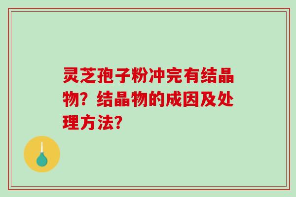 灵芝孢子粉冲完有结晶物？结晶物的成因及处理方法？