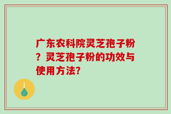 广东农科院灵芝孢子粉？灵芝孢子粉的功效与使用方法？