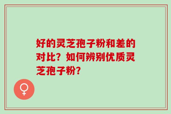 好的灵芝孢子粉和差的对比？如何辨别优质灵芝孢子粉？
