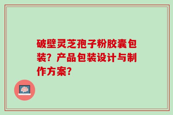 破壁灵芝孢子粉胶囊包装？产品包装设计与制作方案？