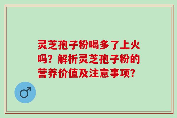 灵芝孢子粉喝多了上火吗?解析灵芝孢子粉的营养价值及注意事项? 灵芝孢子粉喝多了上火吗?解析灵芝孢子粉的营养价值及注意事项?
