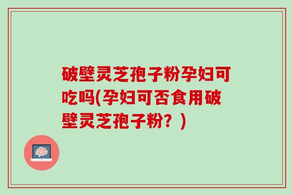 破壁灵芝孢子粉孕妇可吃吗(孕妇可否食用破壁灵芝孢子粉?) 破壁灵芝孢子粉孕妇可吃吗(孕妇可否食用破壁灵芝孢子粉?)