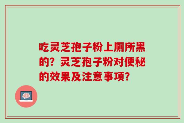 吃灵芝孢子粉上厕所黑的？灵芝孢子粉对便秘的效果及注意事项？