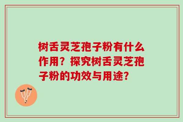 树舌灵芝孢子粉有什么作用?探究树舌灵芝孢子粉的功效与用途? 树舌灵芝孢子粉有什么作用?探究树舌灵芝孢子粉的功效与用途?