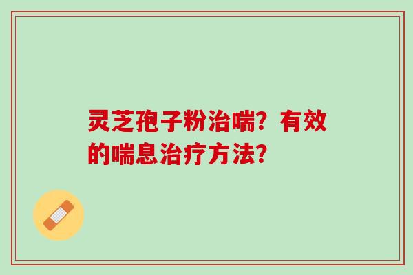 灵芝孢子粉喘?有效的喘息方法? 灵芝孢子粉喘?有效的喘息方法?