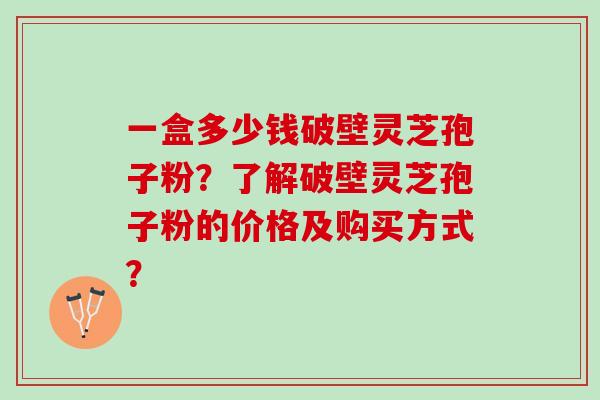 一盒多少钱破壁灵芝孢子粉？了解破壁灵芝孢子粉的价格及购买方式？