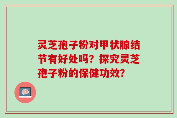 灵芝孢子粉对甲状腺结节有好处吗？探究灵芝孢子粉的保健功效？