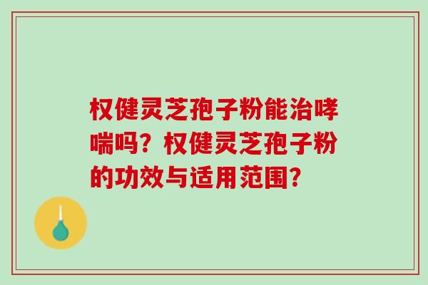 权健灵芝孢子粉能治哮喘吗？权健灵芝孢子粉的功效与适用范围？
