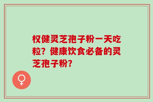 权健灵芝孢子粉一天吃粒？健康饮食必备的灵芝孢子粉？