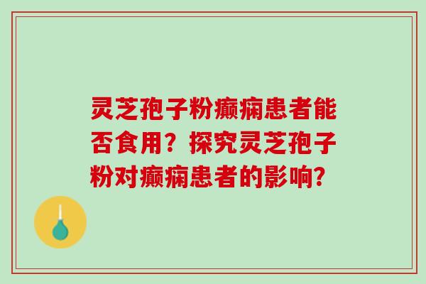 灵芝孢子粉癫痫患者能否食用？探究灵芝孢子粉对癫痫患者的影响？