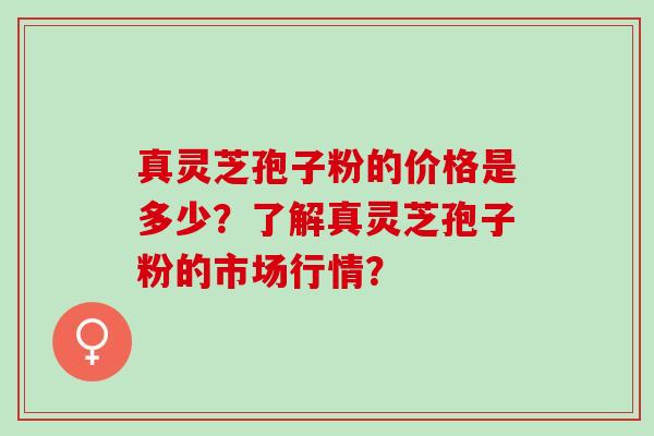 真灵芝孢子粉的价格是多少？了解真灵芝孢子粉的市场行情？