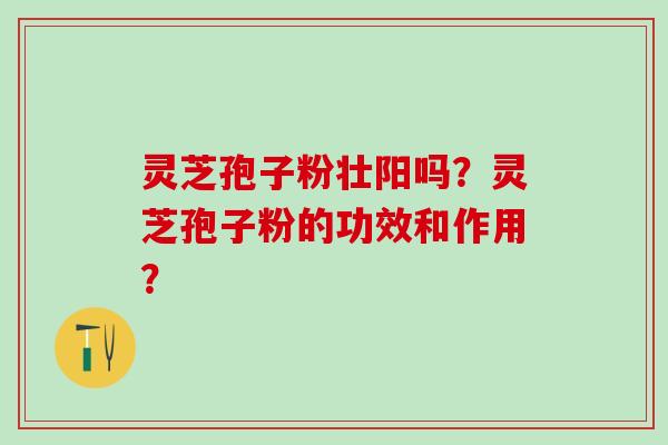 灵芝孢子粉壮阳吗？灵芝孢子粉的功效和作用？
