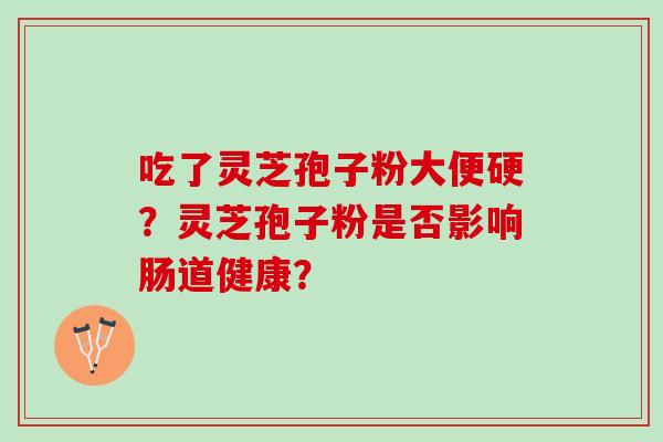 吃了灵芝孢子粉大便硬？灵芝孢子粉是否影响肠道健康？