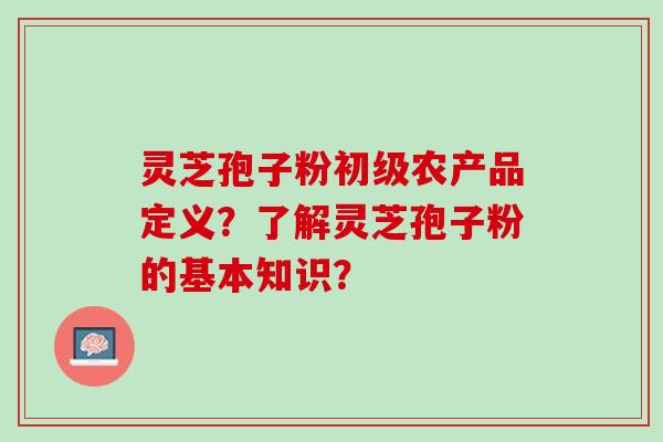 灵芝孢子粉初级农产品定义？了解灵芝孢子粉的基本知识？