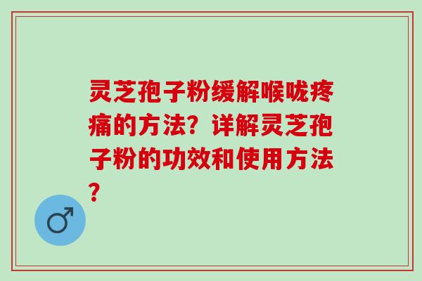 灵芝孢子粉缓解喉咙的方法？详解灵芝孢子粉的功效和使用方法？