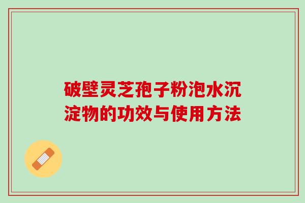 破壁灵芝孢子粉泡水沉淀物的功效与使用方法